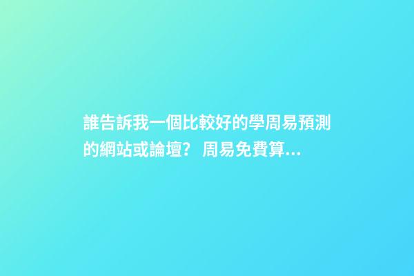 誰告訴我一個比較好的學周易預測的網站或論壇？ 周易免費算命網站